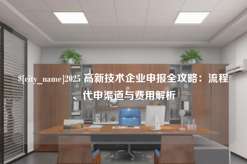 滨州2025 高新技术企业申报全攻略：流程、代申渠道与费用解析