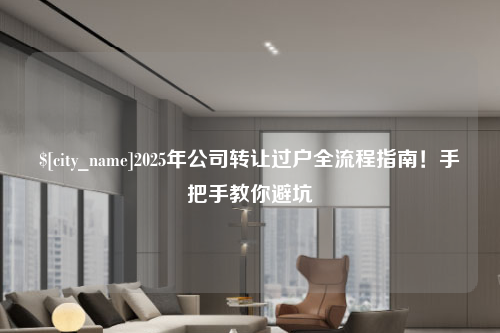 滨州2025年公司转让过户全流程指南！手把手教你避坑